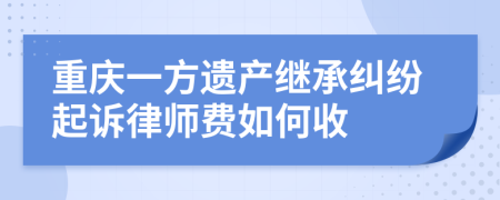 重庆一方遗产继承纠纷起诉律师费如何收