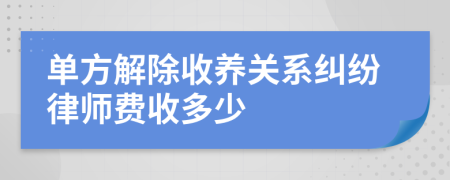 单方解除收养关系纠纷律师费收多少