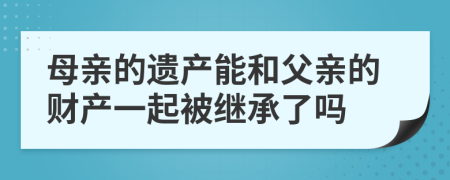 母亲的遗产能和父亲的财产一起被继承了吗