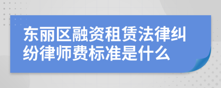 东丽区融资租赁法律纠纷律师费标准是什么