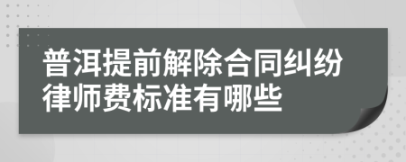 普洱提前解除合同纠纷律师费标准有哪些