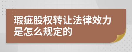 瑕疵股权转让法律效力是怎么规定的