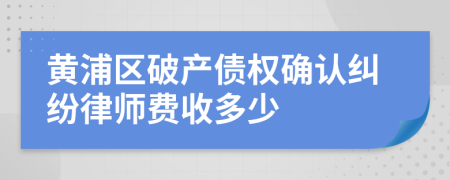 黄浦区破产债权确认纠纷律师费收多少