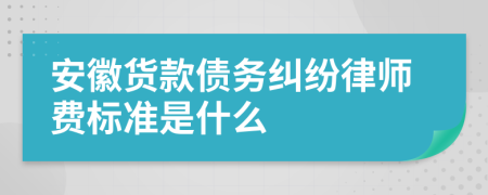 安徽货款债务纠纷律师费标准是什么