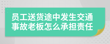 员工送货途中发生交通事故老板怎么承担责任