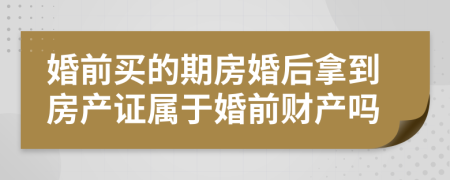 婚前买的期房婚后拿到房产证属于婚前财产吗