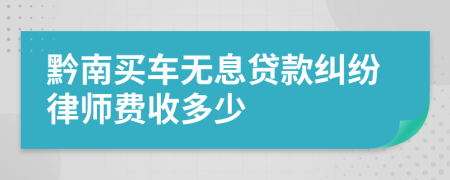 黔南买车无息贷款纠纷律师费收多少