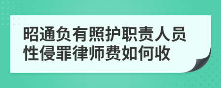 昭通负有照护职责人员性侵罪律师费如何收