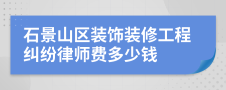 石景山区装饰装修工程纠纷律师费多少钱