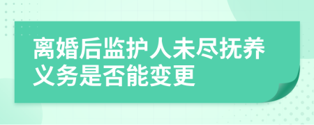 离婚后监护人未尽抚养义务是否能变更