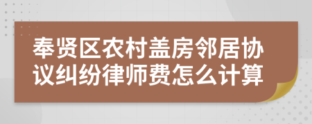 奉贤区农村盖房邻居协议纠纷律师费怎么计算