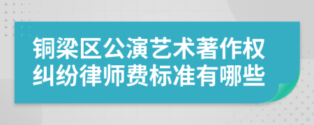 铜梁区公演艺术著作权纠纷律师费标准有哪些