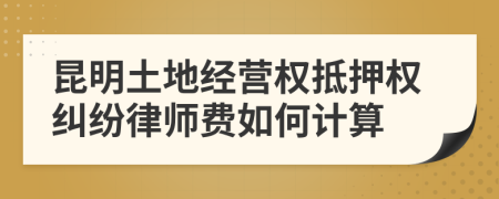 昆明土地经营权抵押权纠纷律师费如何计算