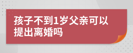 孩子不到1岁父亲可以提出离婚吗