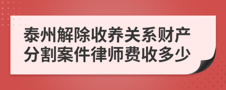 泰州解除收养关系财产分割案件律师费收多少