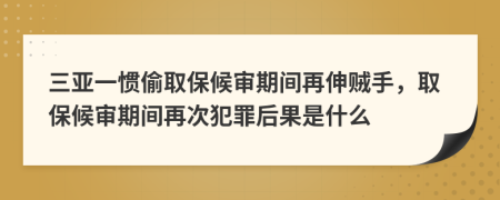 三亚一惯偷取保候审期间再伸贼手，取保候审期间再次犯罪后果是什么