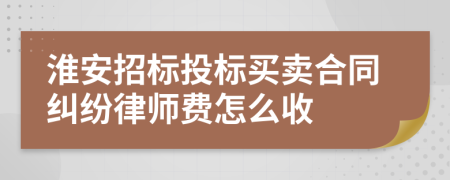 淮安招标投标买卖合同纠纷律师费怎么收