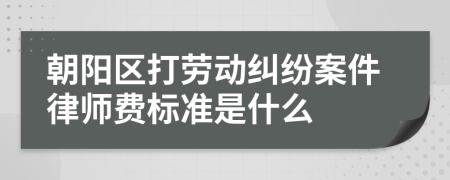 朝阳区打劳动纠纷案件律师费标准是什么