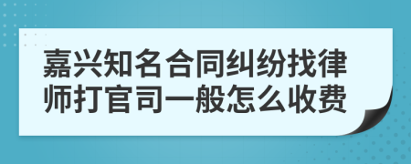 嘉兴知名合同纠纷找律师打官司一般怎么收费