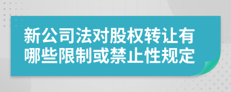 新公司法对股权转让有哪些限制或禁止性规定