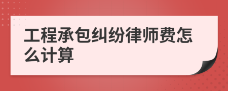 工程承包纠纷律师费怎么计算