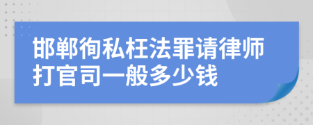 邯郸徇私枉法罪请律师打官司一般多少钱