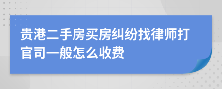 贵港二手房买房纠纷找律师打官司一般怎么收费