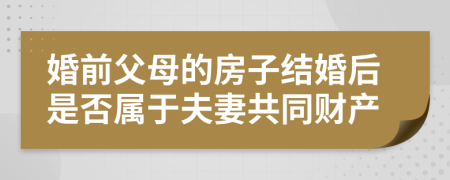 婚前父母的房子结婚后是否属于夫妻共同财产