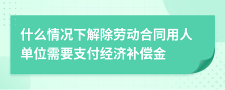 什么情况下解除劳动合同用人单位需要支付经济补偿金