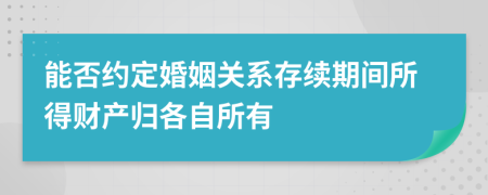 能否约定婚姻关系存续期间所得财产归各自所有