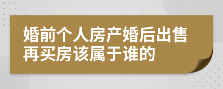 婚前个人房产婚后出售再买房该属于谁的