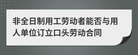 非全日制用工劳动者能否与用人单位订立口头劳动合同