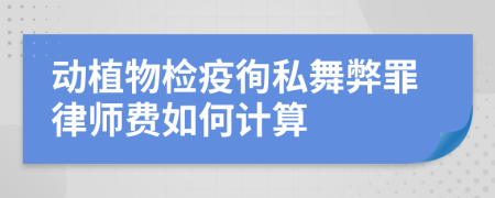动植物检疫徇私舞弊罪律师费如何计算