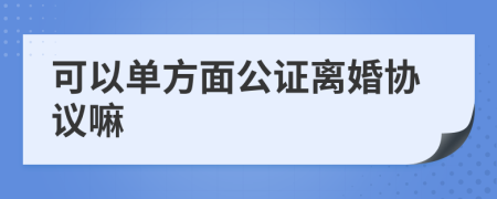 可以单方面公证离婚协议嘛