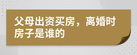 父母出资买房，离婚时房子是谁的