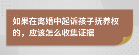 如果在离婚中起诉孩子抚养权的，应该怎么收集证据