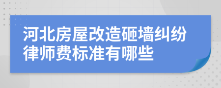 河北房屋改造砸墙纠纷律师费标准有哪些