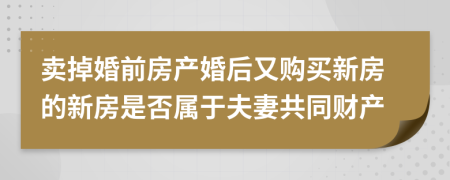 卖掉婚前房产婚后又购买新房的新房是否属于夫妻共同财产