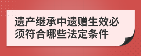 遗产继承中遗赠生效必须符合哪些法定条件