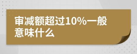 审减额超过10%一般意味什么