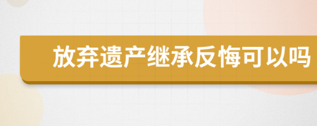 放弃遗产继承反悔可以吗