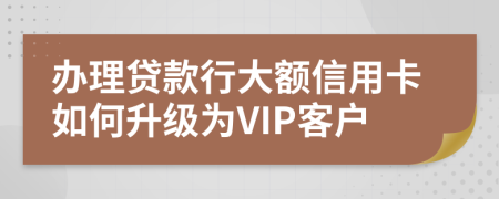 办理贷款行大额信用卡如何升级为VIP客户