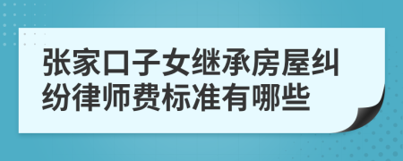 张家口子女继承房屋纠纷律师费标准有哪些