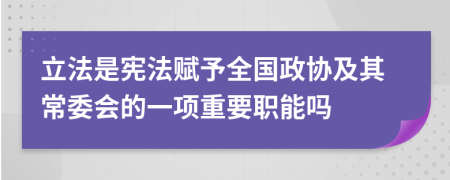 立法是宪法赋予全国政协及其常委会的一项重要职能吗