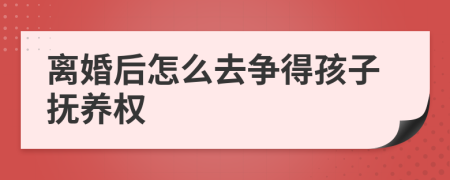 离婚后怎么去争得孩子抚养权