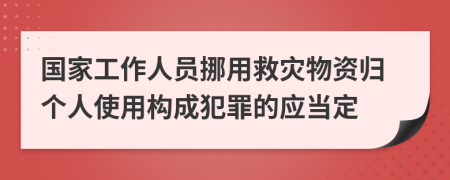 国家工作人员挪用救灾物资归个人使用构成犯罪的应当定