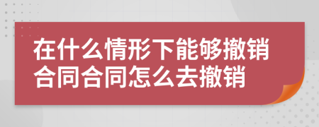 在什么情形下能够撤销合同合同怎么去撤销