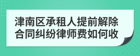 津南区承租人提前解除合同纠纷律师费如何收