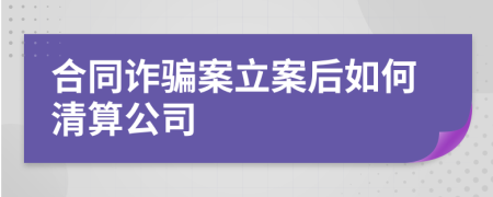 合同诈骗案立案后如何清算公司