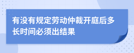 有没有规定劳动仲裁开庭后多长时间必须出结果